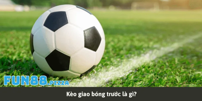 Tổng quan cơ bản nhất về kèo giao bóng trước